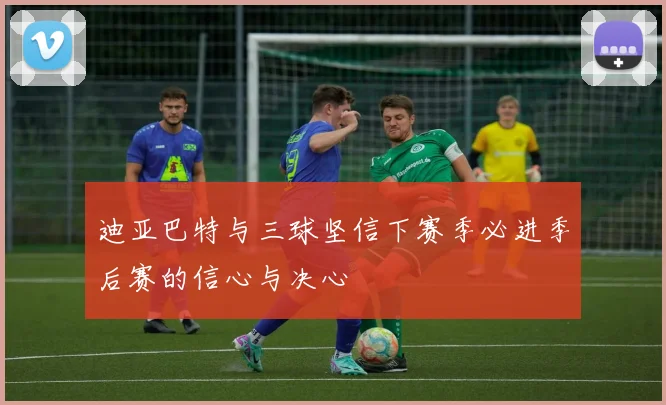 迪亚巴特与三球坚信下赛季必进季后赛的信心与决心