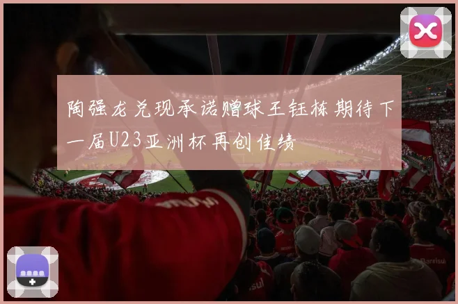 陶强龙兑现承诺赠球王钰栋期待下一届U23亚洲杯再创佳绩