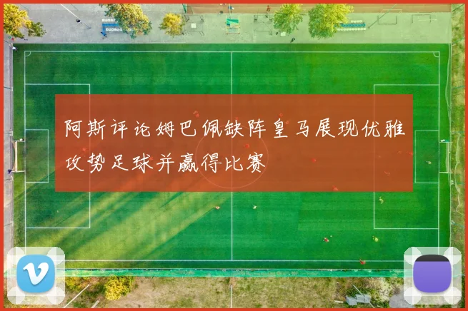 阿斯评论姆巴佩缺阵皇马展现优雅攻势足球并赢得比赛