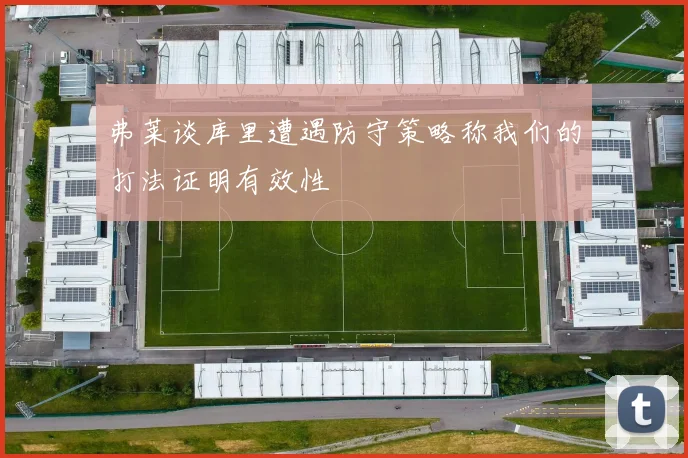 弗莱谈库里遭遇防守策略称我们的打法证明有效性