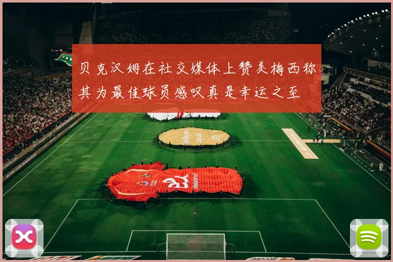 贝克汉姆在社交媒体上赞美梅西称其为最佳球员感叹真是幸运之至