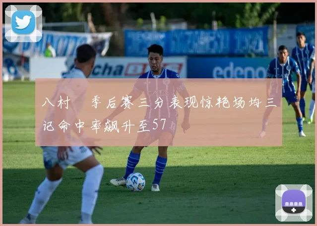 八村塁季后赛三分表现惊艳场均三记命中率飙升至57