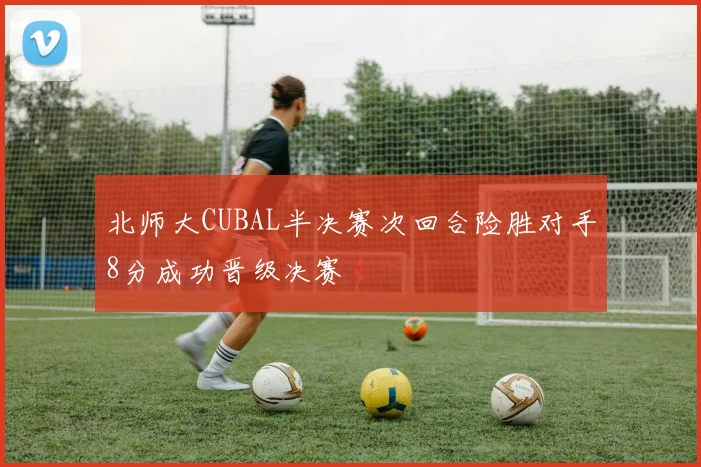 北师大CUBAL半决赛次回合险胜对手8分成功晋级决赛