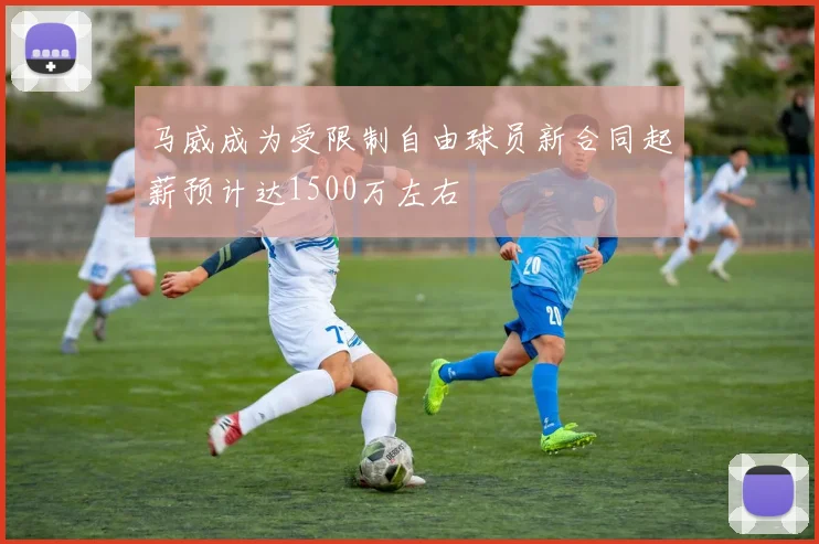 马威成为受限制自由球员新合同起薪预计达1500万左右