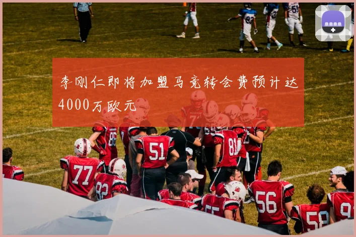 李刚仁即将加盟马竞转会费预计达4000万欧元