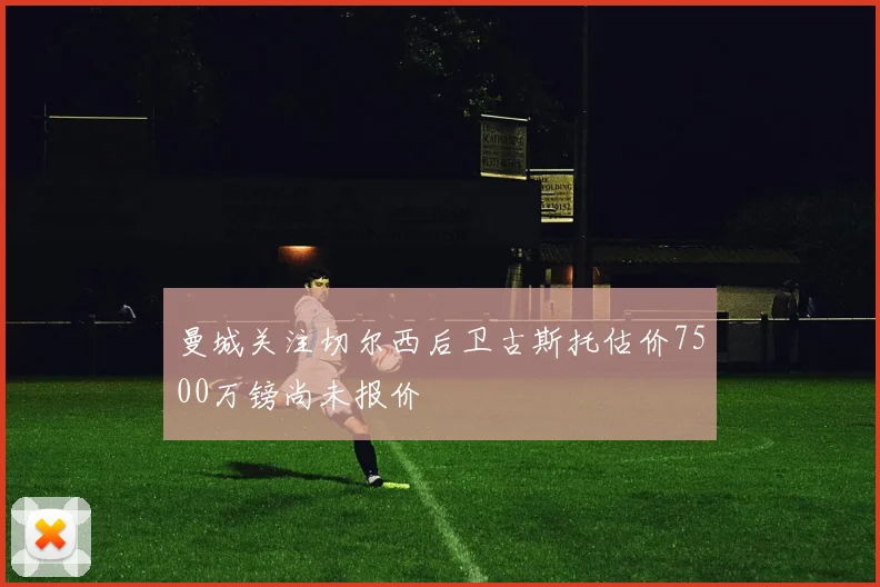 曼城关注切尔西后卫古斯托估价7500万镑尚未报价