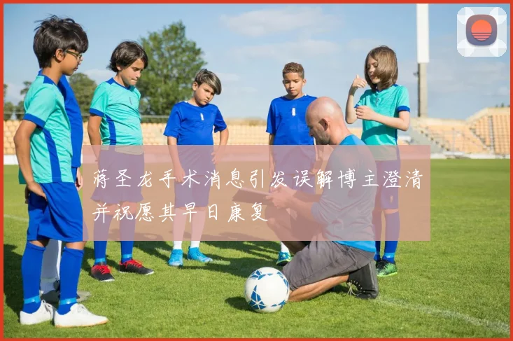 蒋圣龙手术消息引发误解博主澄清并祝愿其早日康复