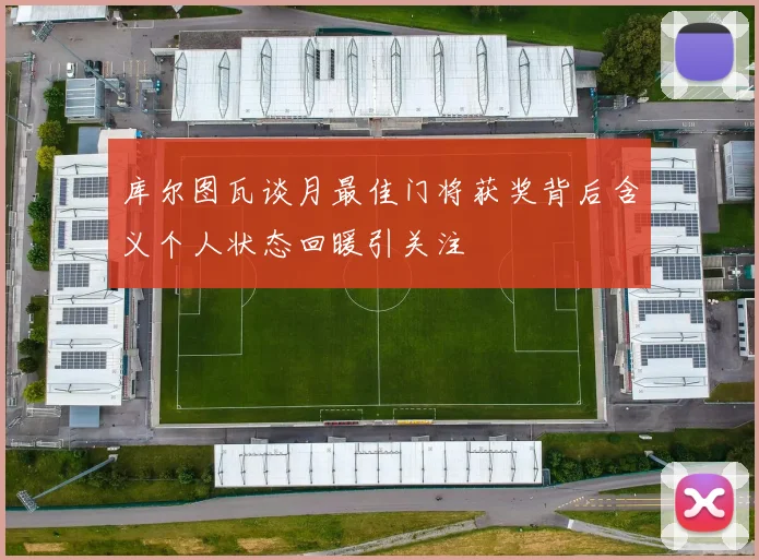 库尔图瓦谈月最佳门将获奖背后含义个人状态回暖引关注