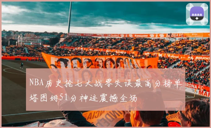 NBA历史抢七大战零失误最高分榜单塔图姆51分神迹震撼全场
