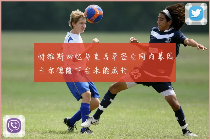 特维斯回忆与皇马草签合同内幕因卡尔德隆下台未能成行