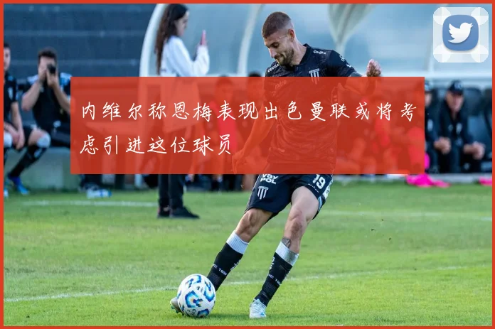 内维尔称恩梅表现出色曼联或将考虑引进这位球员