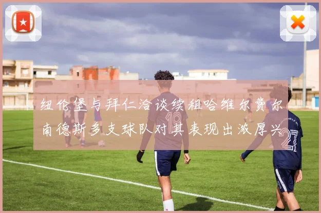 纽伦堡与拜仁洽谈续租哈维尔费尔南德斯多支球队对其表现出浓厚兴趣