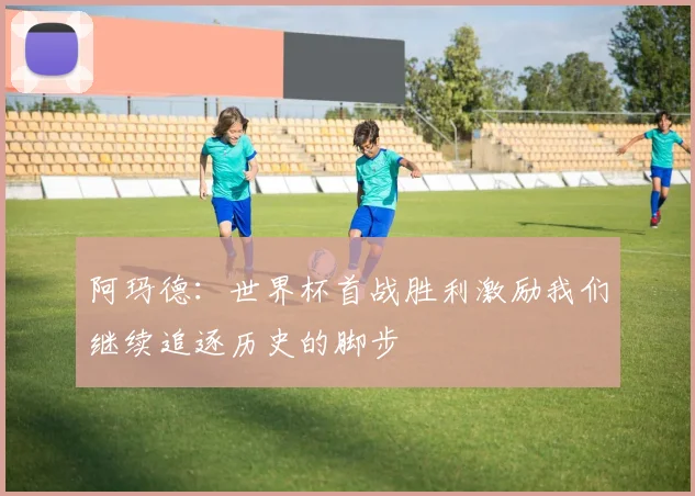 阿玛德：世界杯首战胜利激励我们继续追逐历史的脚步
