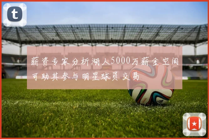 薪资专家分析湖人5000万薪金空间可助其参与明星球员交易