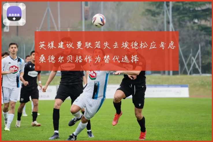 英媒建议曼联若失去埃德松应考虑桑德尔贝格作为替代选择