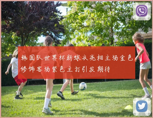 韩国队世界杯新球衣亮相主场金色修饰客场紫色主打引发期待