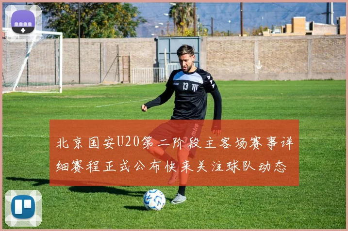 北京国安U20第二阶段主客场赛事详细赛程正式公布快来关注球队动态